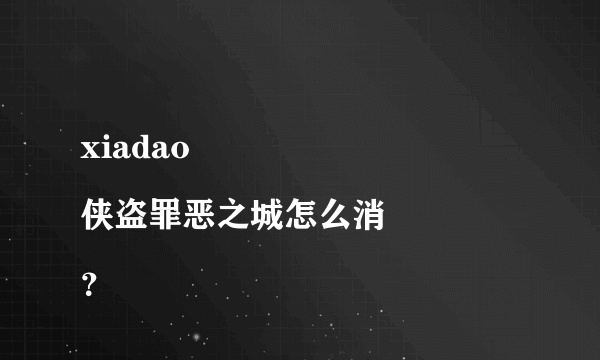 xiadao 
侠盗罪恶之城怎么消？