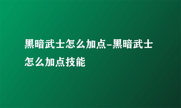 黑暗武士怎么加点-黑暗武士怎么加点技能