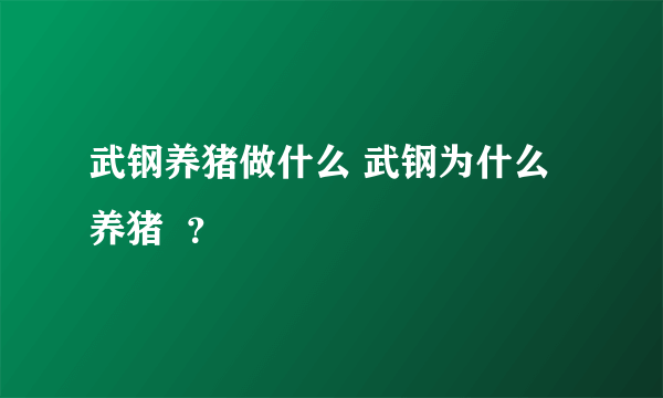 武钢养猪做什么 武钢为什么养猪  ？