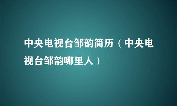 中央电视台邹韵简历（中央电视台邹韵哪里人）