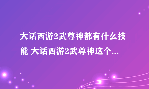 大话西游2武尊神都有什么技能 大话西游2武尊神这个角色值得玩吗