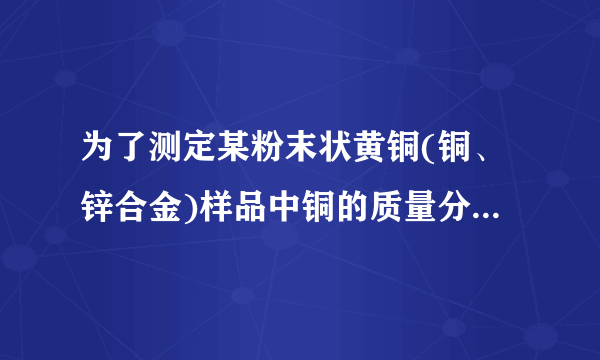 为了测定某粉末状黄铜(铜、锌合金)样品中铜的质量分数,入烧杯中,