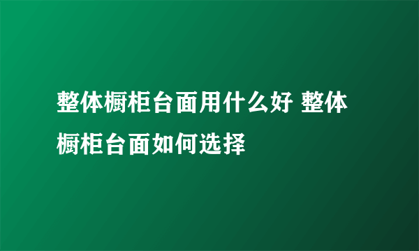 整体橱柜台面用什么好 整体橱柜台面如何选择