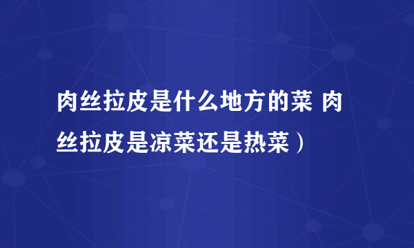 肉丝拉皮是什么地方的菜 肉丝拉皮是凉菜还是热菜）