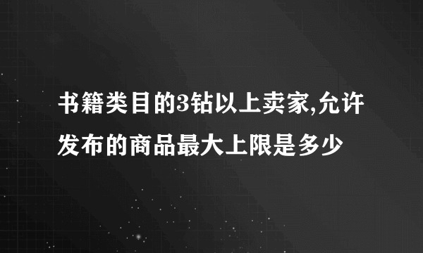 书籍类目的3钻以上卖家,允许发布的商品最大上限是多少