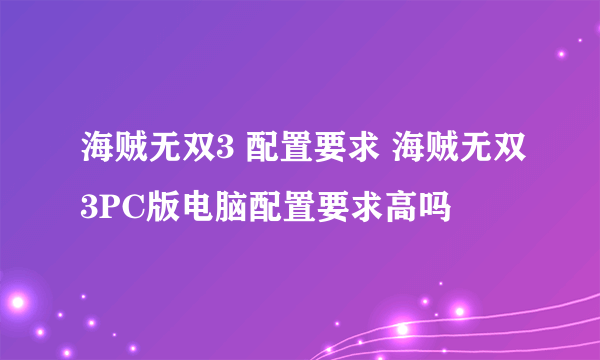 海贼无双3 配置要求 海贼无双3PC版电脑配置要求高吗