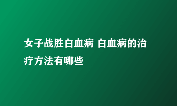 女子战胜白血病 白血病的治疗方法有哪些