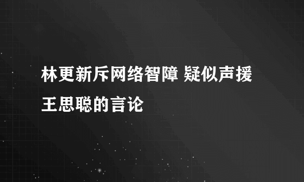 林更新斥网络智障 疑似声援王思聪的言论