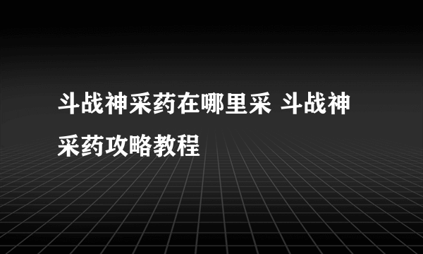 斗战神采药在哪里采 斗战神采药攻略教程