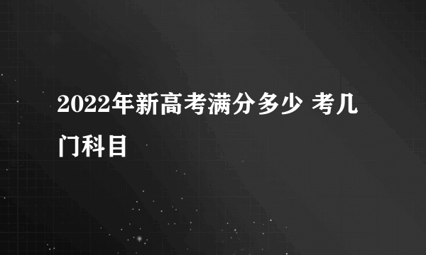 2022年新高考满分多少 考几门科目