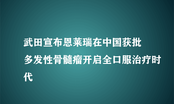 武田宣布恩莱瑞在中国获批 多发性骨髓瘤开启全口服治疗时代