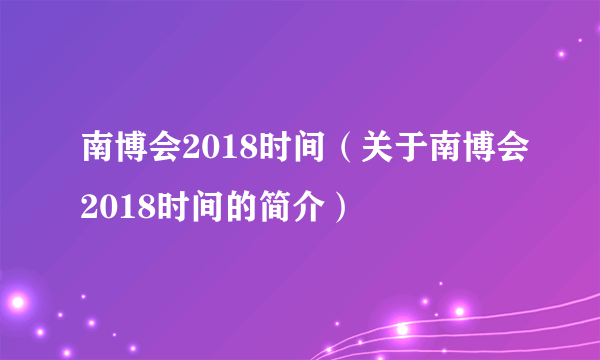 南博会2018时间（关于南博会2018时间的简介）