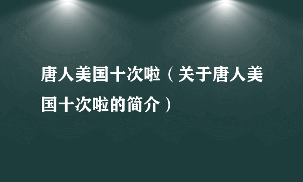 唐人美国十次啦（关于唐人美国十次啦的简介）