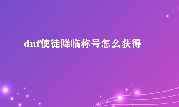 dnf使徒降临称号怎么获得