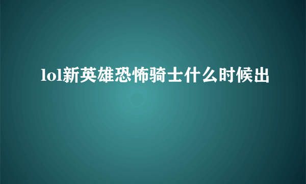 lol新英雄恐怖骑士什么时候出