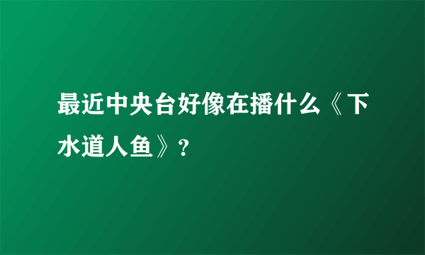 最近中央台好像在播什么《下水道人鱼》？