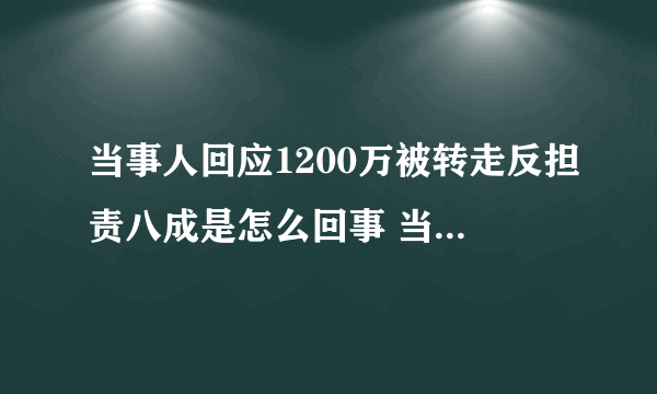 当事人回应1200万被转走反担责八成是怎么回事 当事人回应1200万被转走反担责八成说了什么