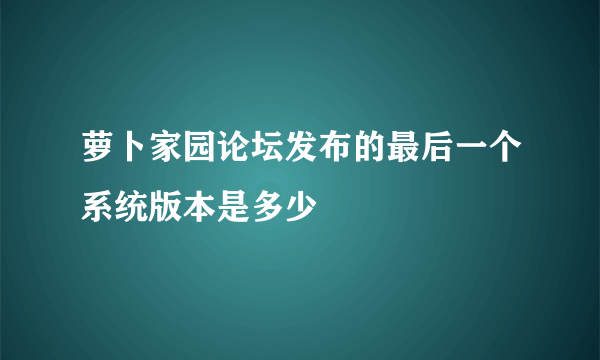 萝卜家园论坛发布的最后一个系统版本是多少