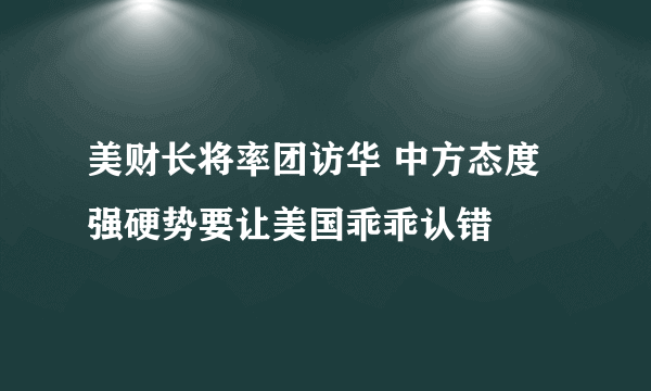 美财长将率团访华 中方态度强硬势要让美国乖乖认错