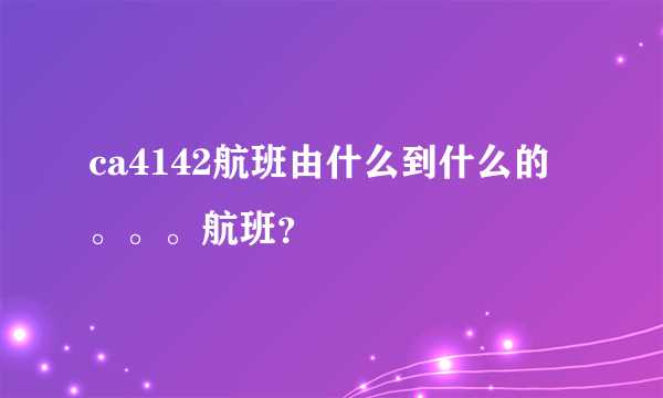 ca4142航班由什么到什么的。。。航班？