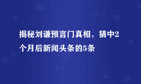 揭秘刘谦预言门真相，猜中2个月后新闻头条的5条 