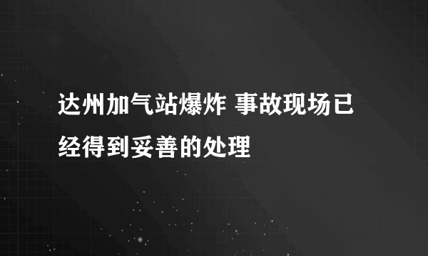 达州加气站爆炸 事故现场已经得到妥善的处理