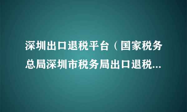 深圳出口退税平台（国家税务总局深圳市税务局出口退税综合服务平台）