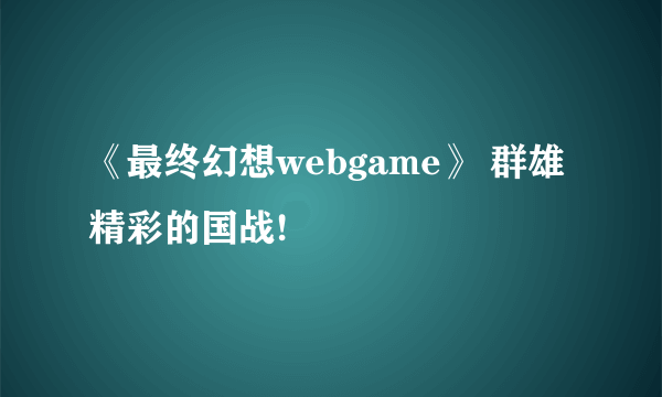 《最终幻想webgame》 群雄精彩的国战!