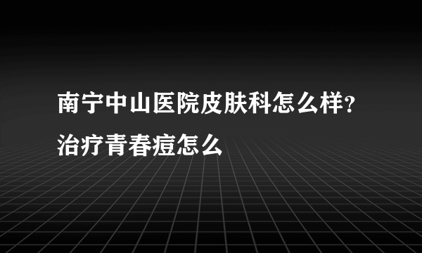 南宁中山医院皮肤科怎么样？治疗青春痘怎么