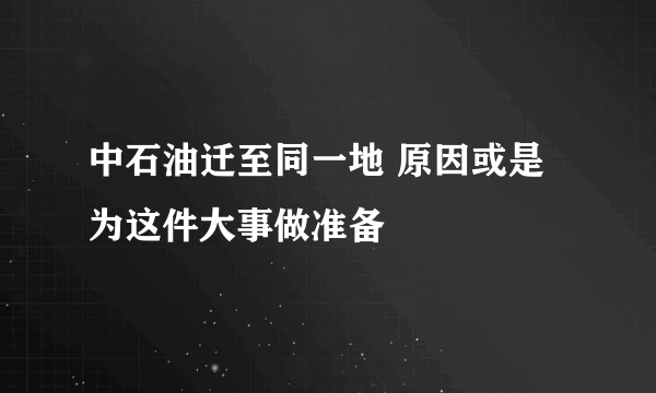 中石油迁至同一地 原因或是为这件大事做准备