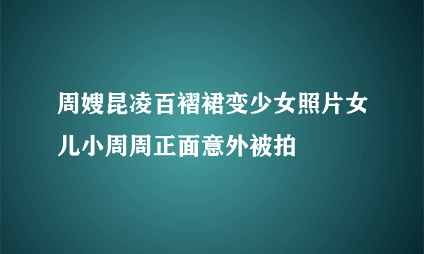 周嫂昆凌百褶裙变少女照片女儿小周周正面意外被拍