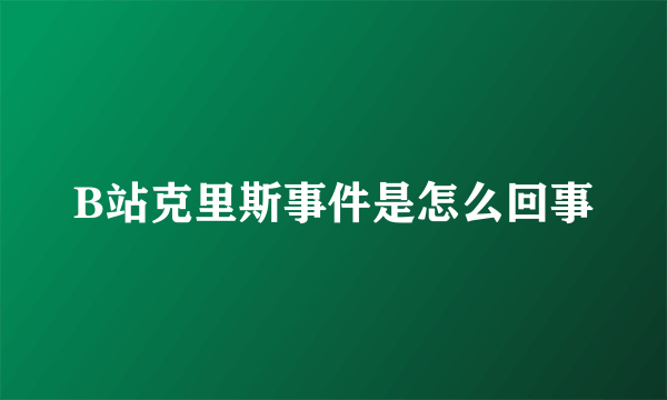 B站克里斯事件是怎么回事