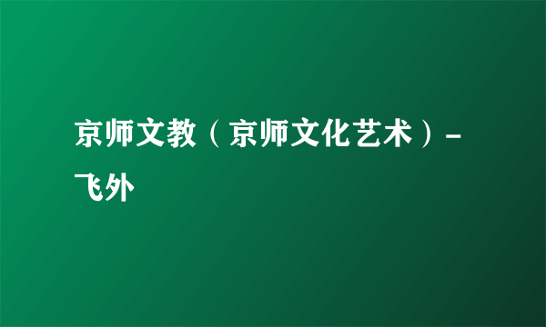 京师文教（京师文化艺术）-飞外