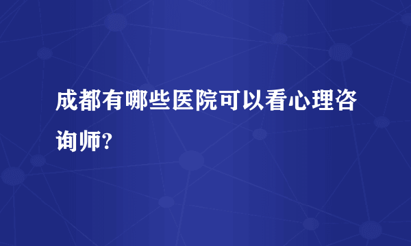 成都有哪些医院可以看心理咨询师?