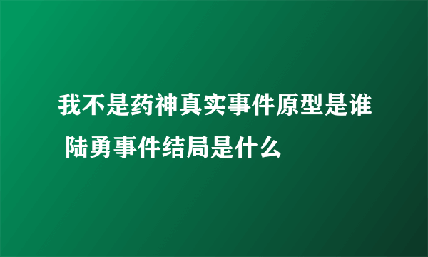 我不是药神真实事件原型是谁 陆勇事件结局是什么