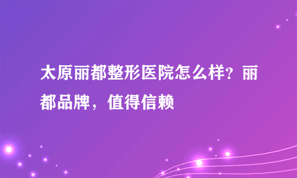 太原丽都整形医院怎么样？丽都品牌，值得信赖