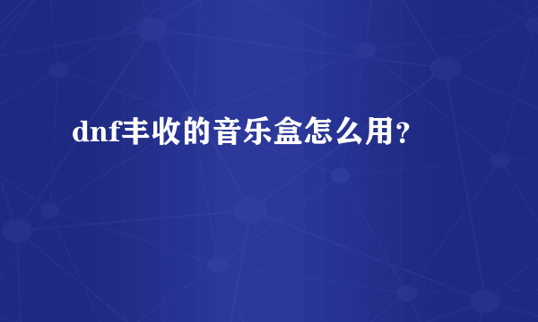 dnf丰收的音乐盒怎么用？