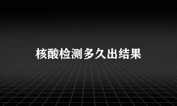 核酸检测多久出结果