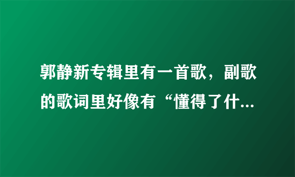 郭静新专辑里有一首歌，副歌的歌词里好像有“懂得了什么”还是“学会了什么”之类的，叫啥名