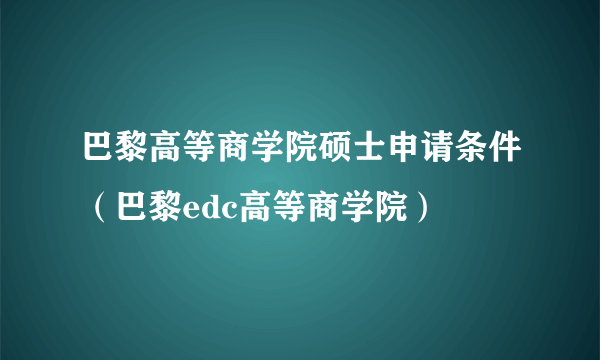 巴黎高等商学院硕士申请条件（巴黎edc高等商学院）