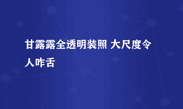 甘露露全透明装照 大尺度令人咋舌