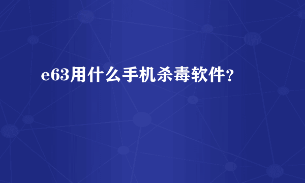 e63用什么手机杀毒软件？