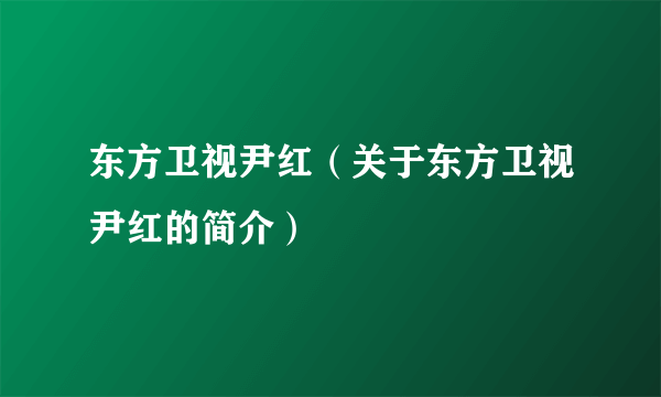 东方卫视尹红（关于东方卫视尹红的简介）