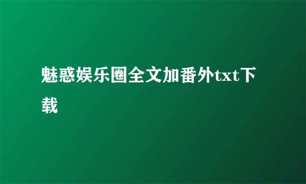 魅惑娱乐圈全文加番外txt下载