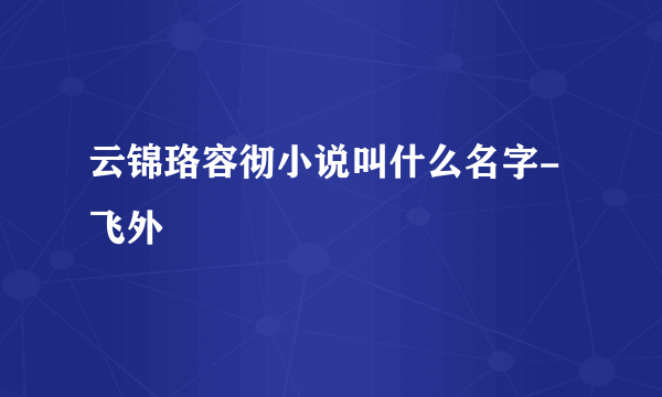 云锦珞容彻小说叫什么名字-飞外