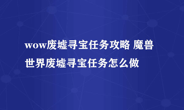 wow废墟寻宝任务攻略 魔兽世界废墟寻宝任务怎么做