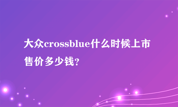 大众crossblue什么时候上市 售价多少钱？