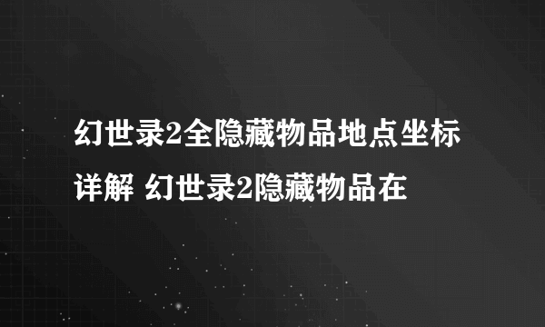 幻世录2全隐藏物品地点坐标详解 幻世录2隐藏物品在