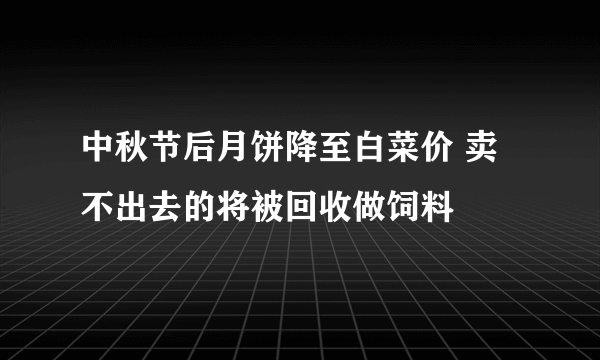 中秋节后月饼降至白菜价 卖不出去的将被回收做饲料