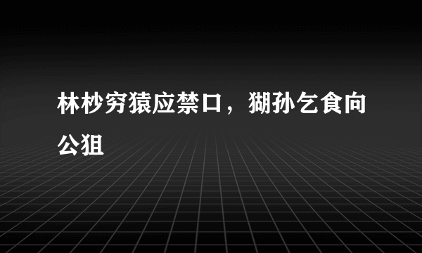 林杪穷猿应禁口，猢孙乞食向公狙